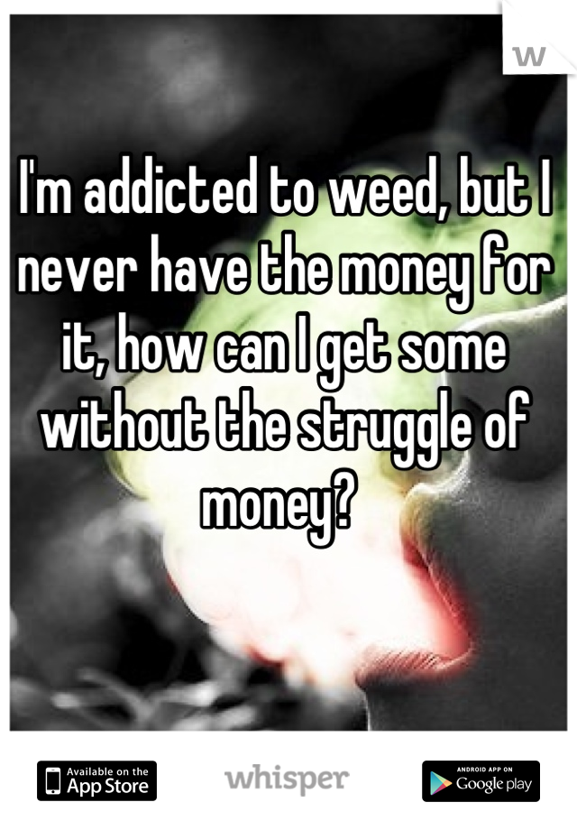I'm addicted to weed, but I never have the money for it, how can I get some without the struggle of money? 