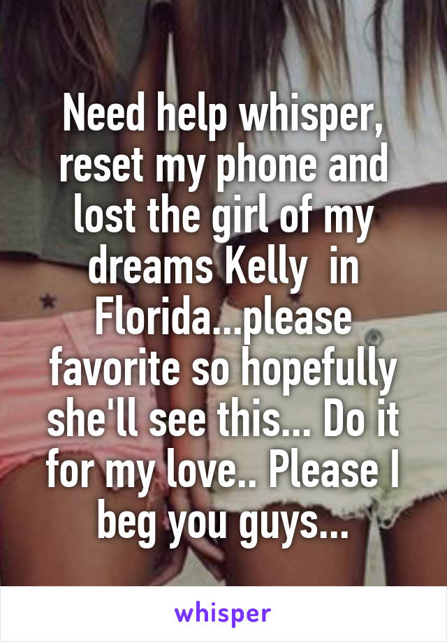 Need help whisper, reset my phone and lost the girl of my dreams Kelly  in Florida...please favorite so hopefully she'll see this... Do it for my love.. Please I beg you guys...