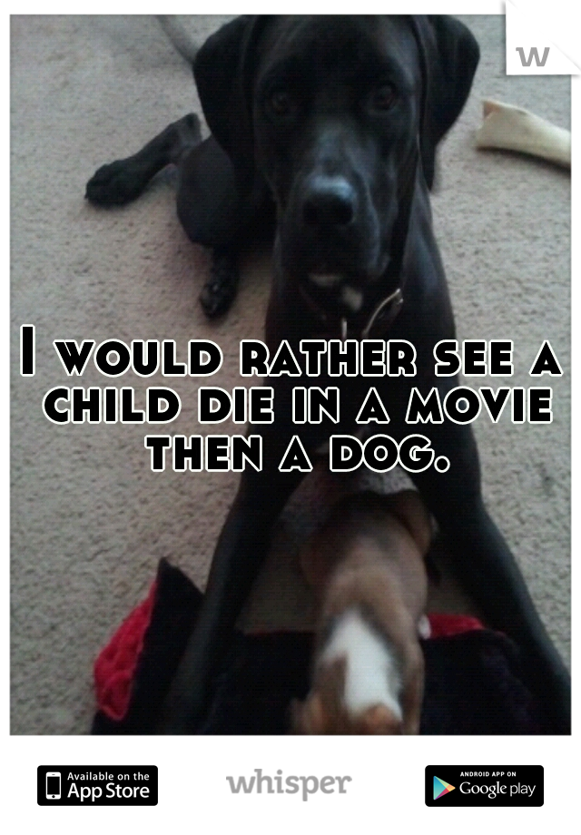 I would rather see a child die in a movie then a dog.