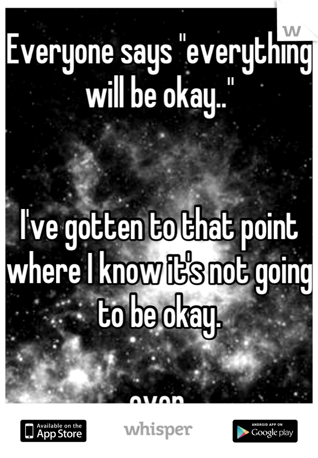 Everyone says "everything will be okay.."


I've gotten to that point where I know it's not going to be okay. 

 ever. 