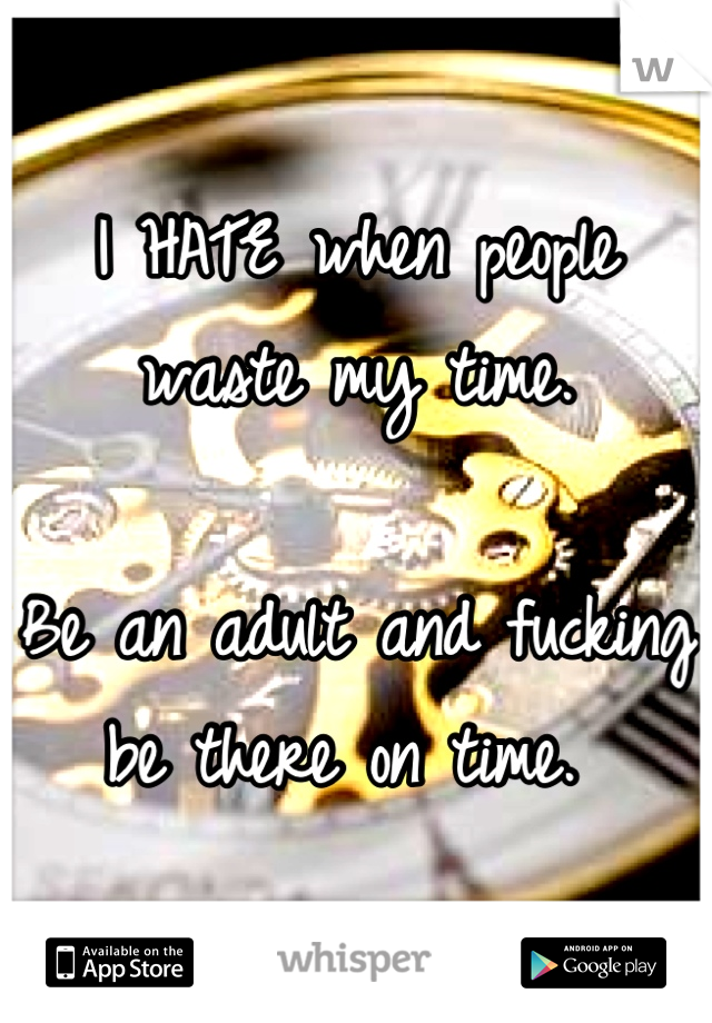 I HATE when people waste my time.

Be an adult and fucking be there on time. 