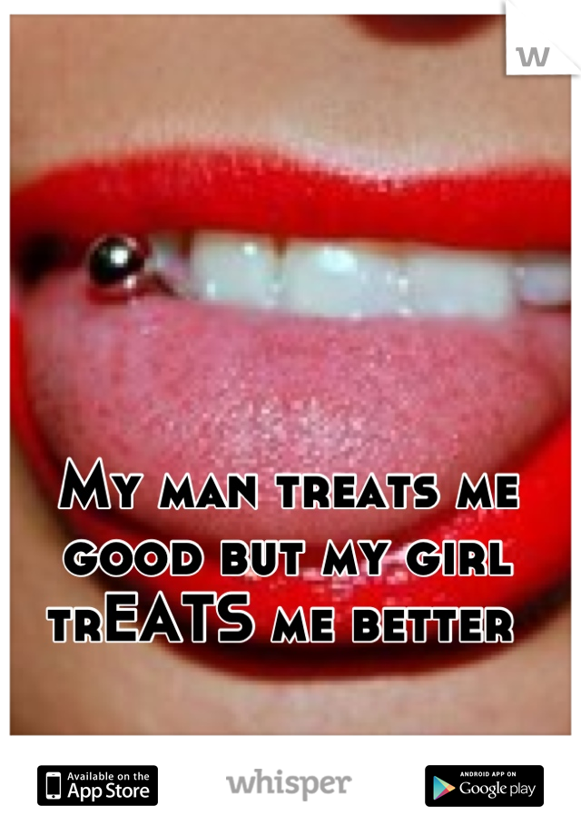 My man treats me good but my girl trEATS me better 