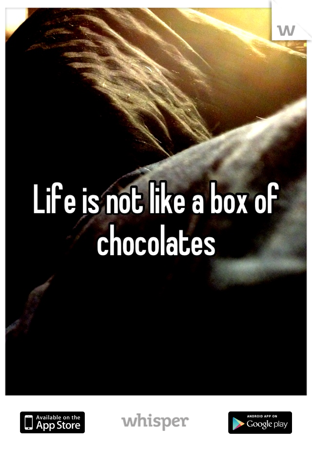 Life is not like a box of chocolates