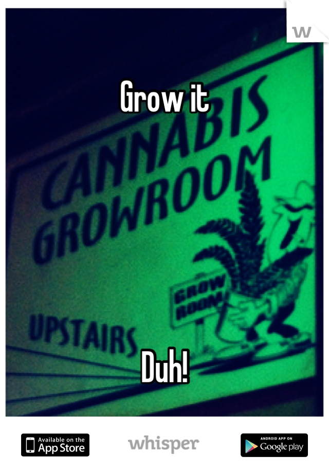 Grow it





Duh!