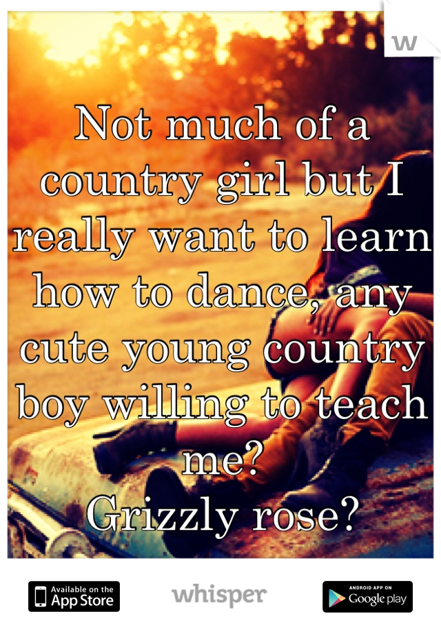 Not much of a country girl but I really want to learn how to dance, any cute young country boy willing to teach me? 
Grizzly rose?