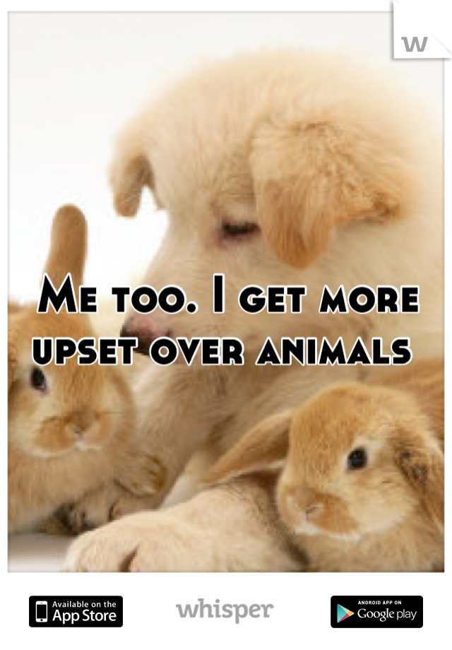 Me too. I get more upset over animals 