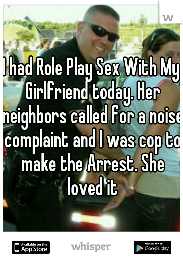 I had Role Play Sex With My Girlfriend today. Her neighbors called for a noise complaint and I was cop to make the Arrest. She loved it