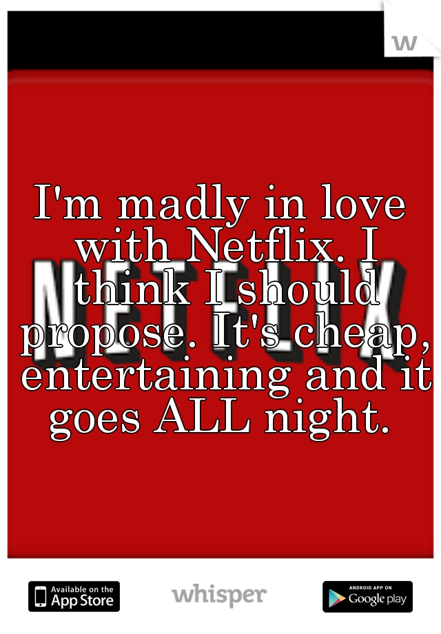 I'm madly in love with Netflix. I think I should propose. It's cheap, entertaining and it goes ALL night. 