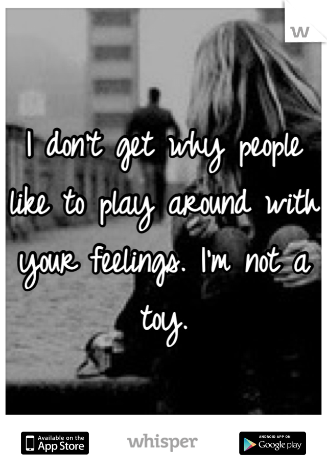 I don't get why people like to play around with your feelings. I'm not a toy.