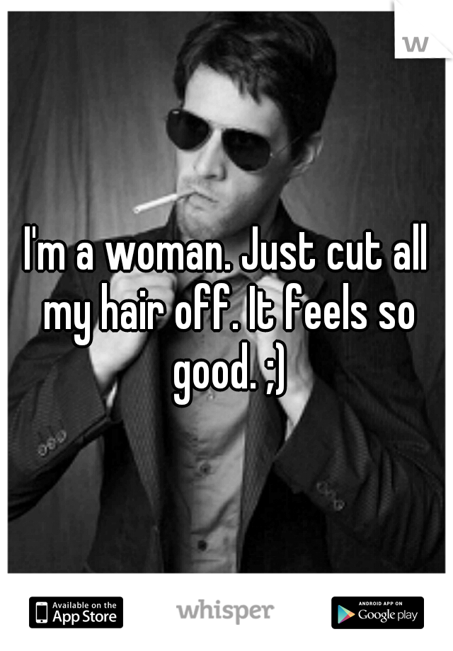 I'm a woman. Just cut all my hair off. It feels so good. ;)