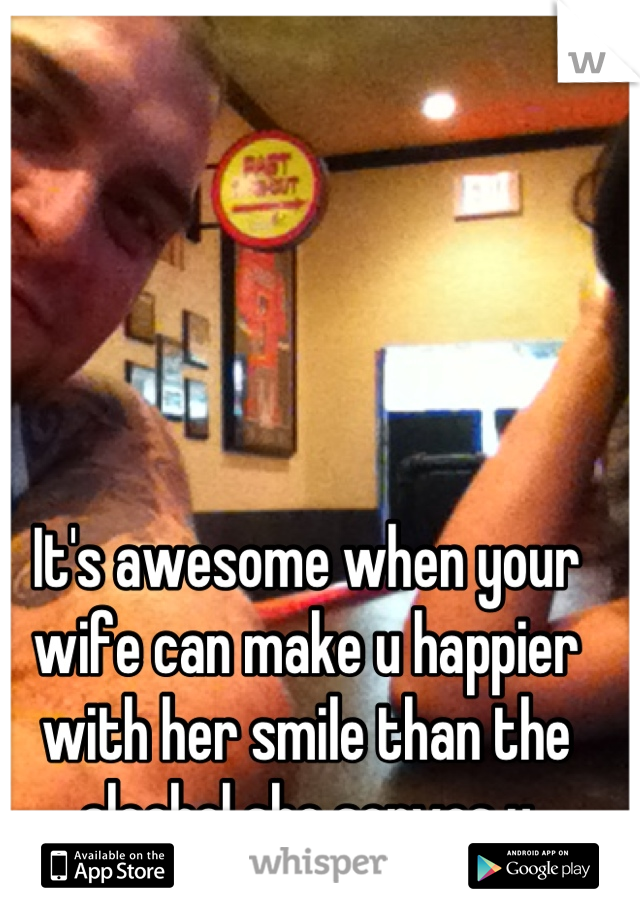 It's awesome when your wife can make u happier with her smile than the alcohol she serves u