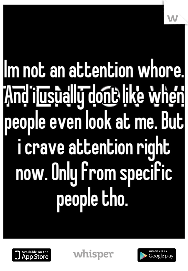 Im not an attention whore. And i usually dont like when people even look at me. But i crave attention right now. Only from specific people tho. 