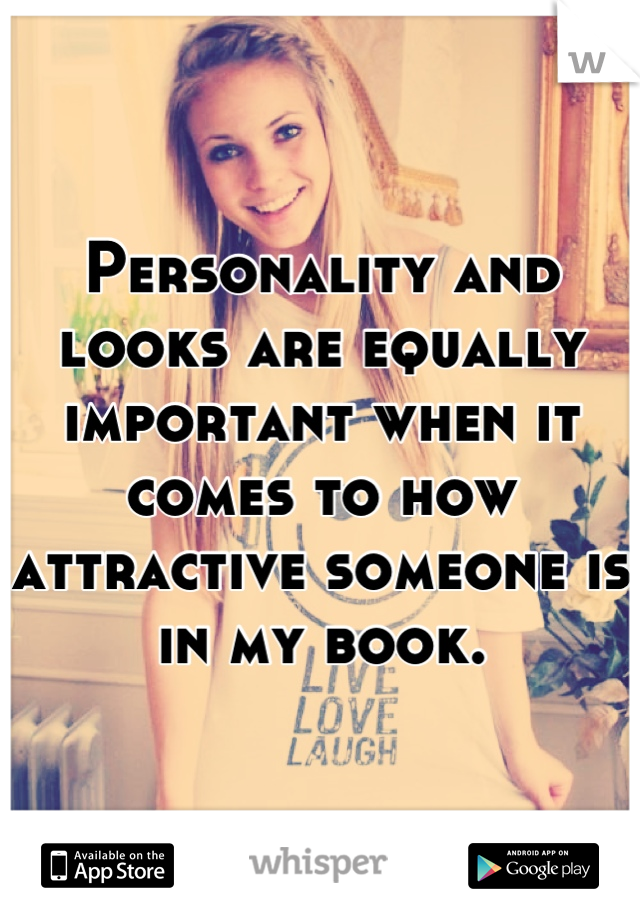 Personality and looks are equally important when it comes to how attractive someone is in my book.