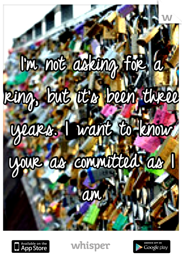 I'm not asking for a ring, but it's been three years. I want to know your as committed as I am
