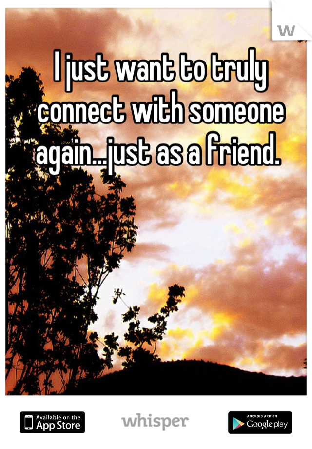 I just want to truly connect with someone again...just as a friend. 
