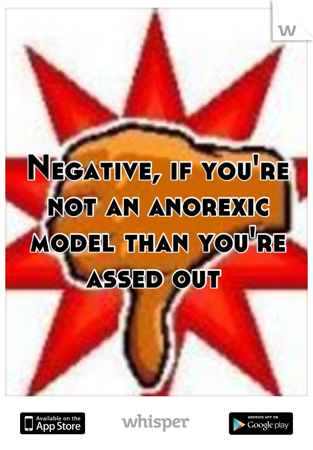 Negative, if you're not an anorexic model than you're assed out 