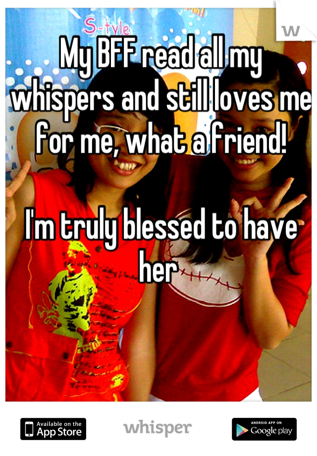 My BFF read all my whispers and still loves me for me, what a friend! 

I'm truly blessed to have her 