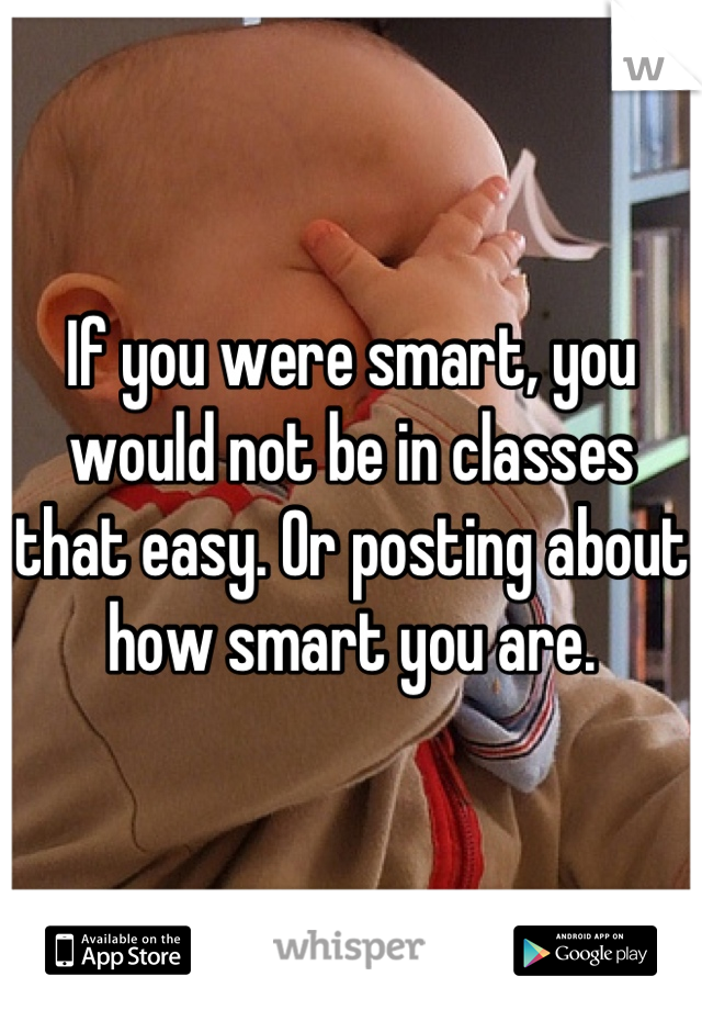 If you were smart, you would not be in classes that easy. Or posting about how smart you are.