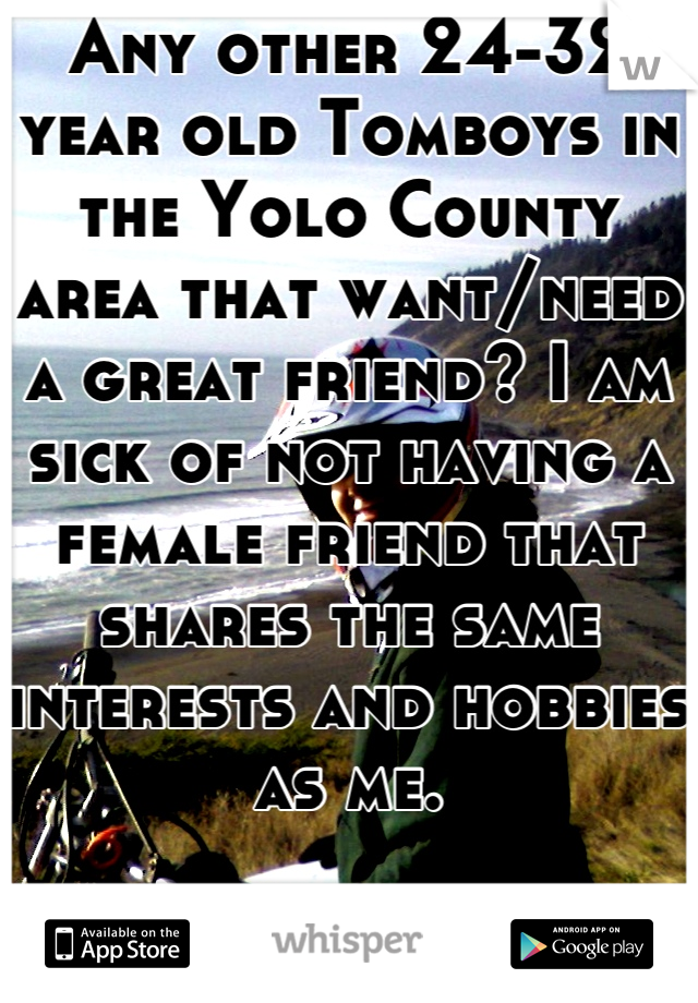 Any other 24-32 year old Tomboys in the Yolo County area that want/need a great friend? I am sick of not having a female friend that shares the same interests and hobbies as me.