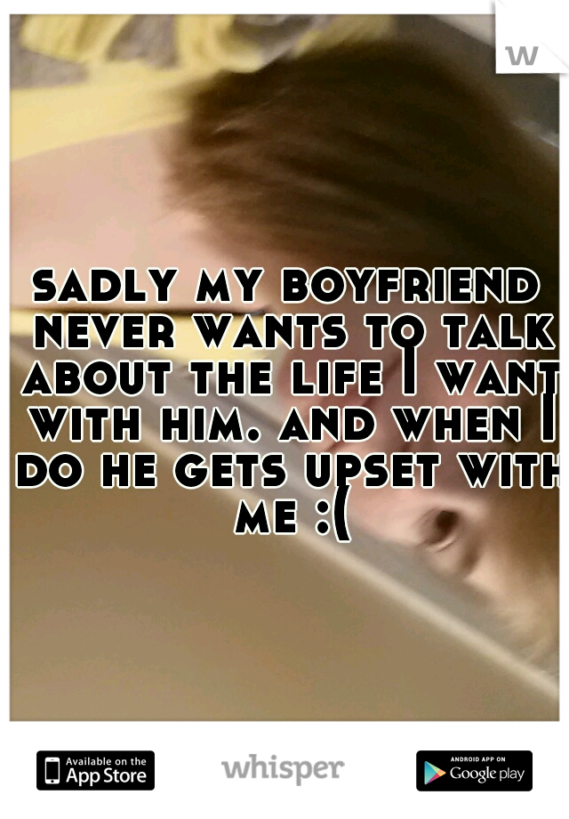sadly my boyfriend never wants to talk about the life I want with him. and when I do he gets upset with me :(