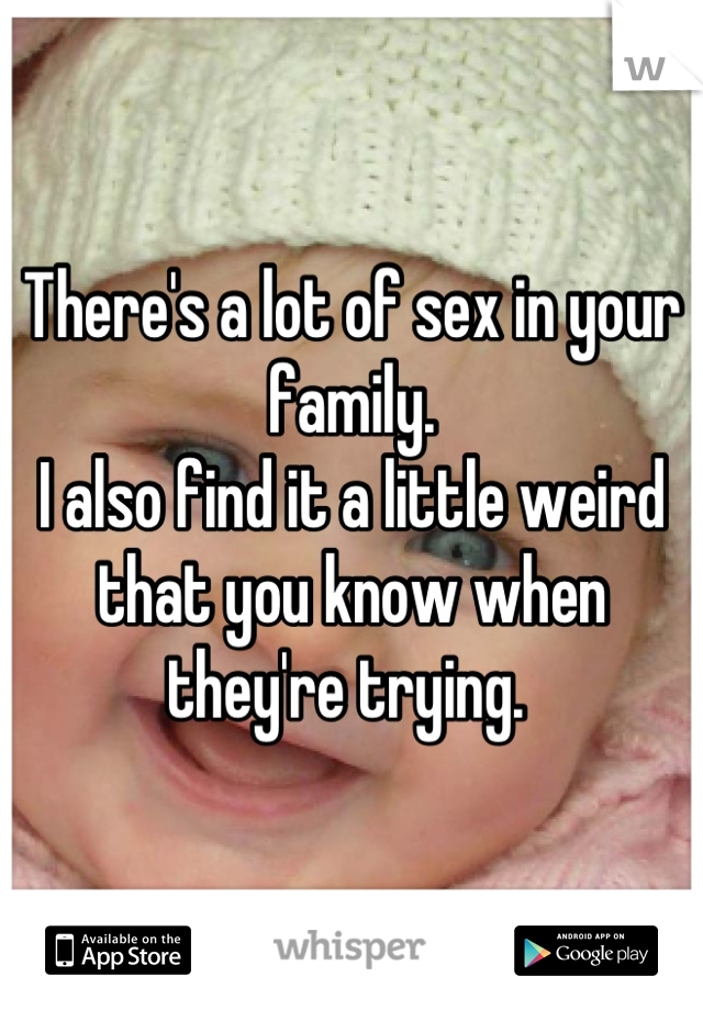 There's a lot of sex in your family. 
I also find it a little weird that you know when they're trying. 