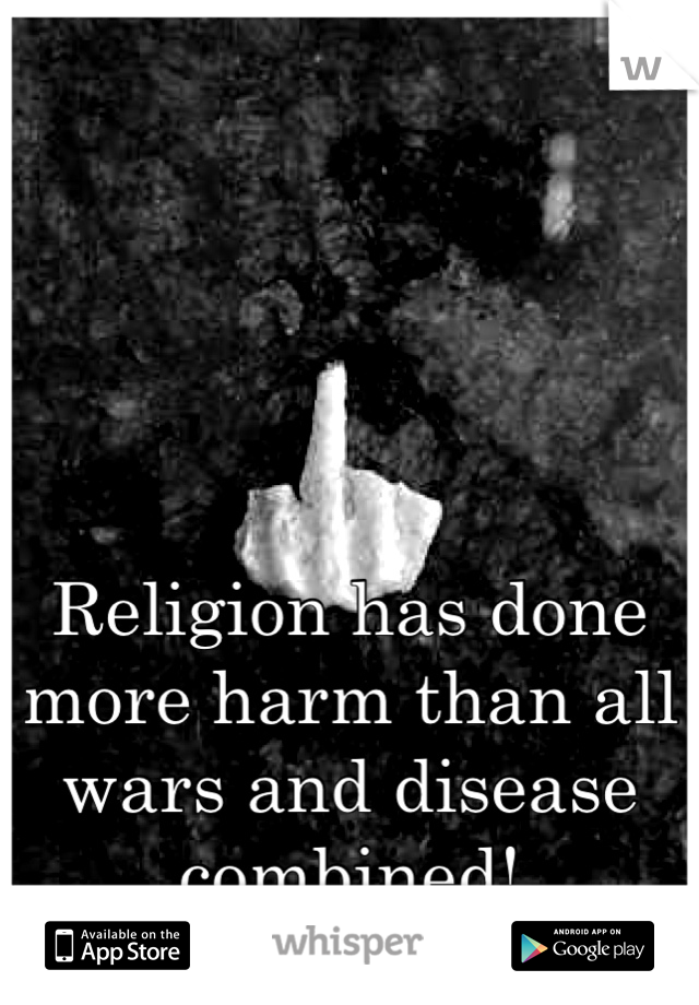 Religion has done more harm than all wars and disease combined!