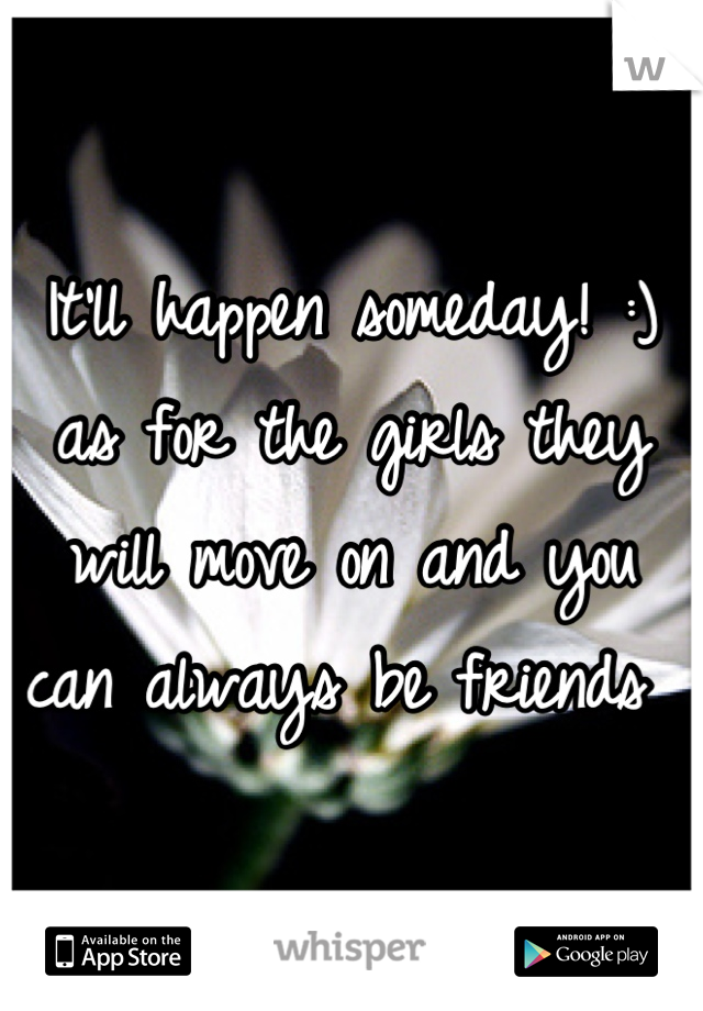 It'll happen someday! :) as for the girls they will move on and you can always be friends 