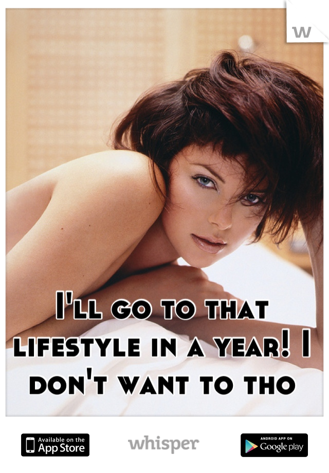 I'll go to that lifestyle in a year! I don't want to tho