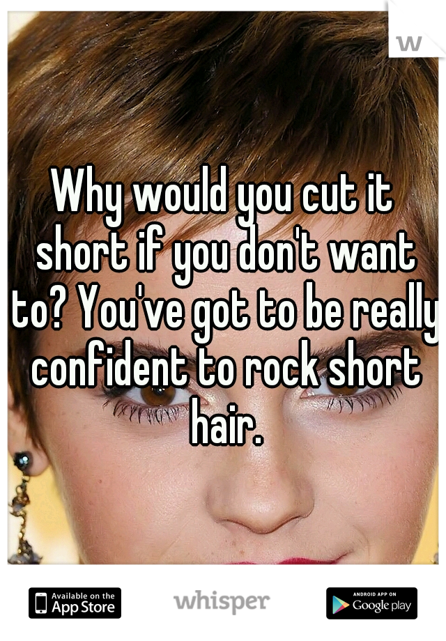 Why would you cut it short if you don't want to? You've got to be really confident to rock short hair.