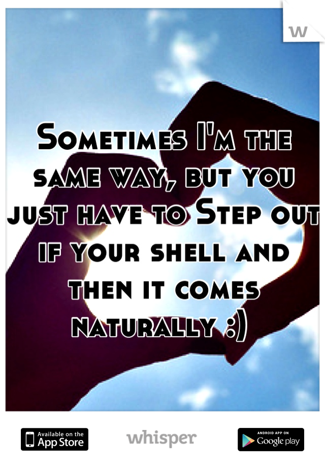 Sometimes I'm the same way, but you just have to Step out if your shell and then it comes naturally :) 