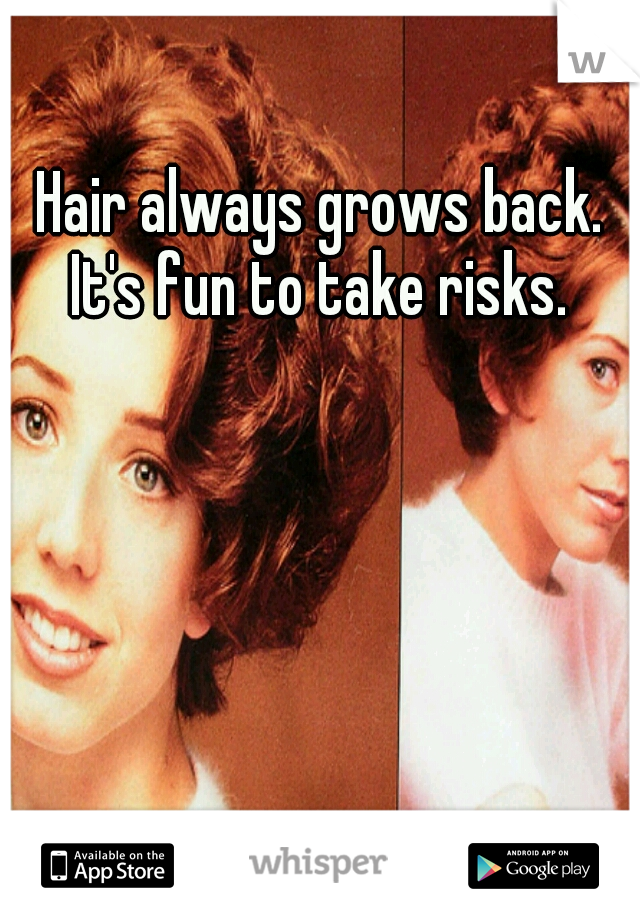 Hair always grows back. It's fun to take risks. 