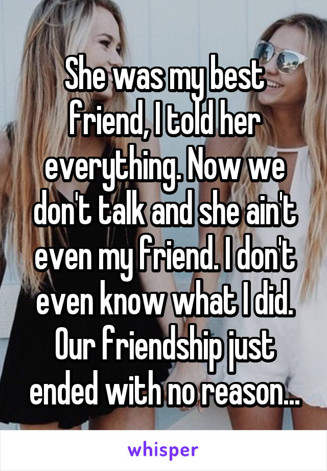 She was my best friend, I told her everything. Now we don't talk and she ain't even my friend. I don't even know what I did. Our friendship just ended with no reason...