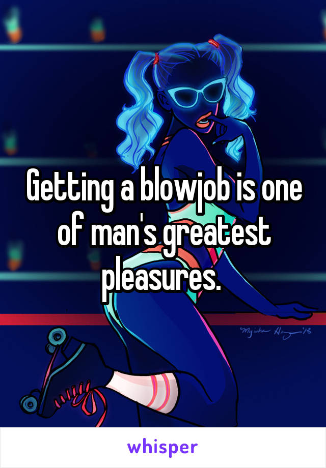 Getting a blowjob is one of man's greatest pleasures. 