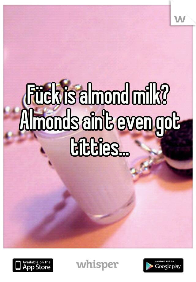 Fück is almond milk? Almonds ain't even got títties...