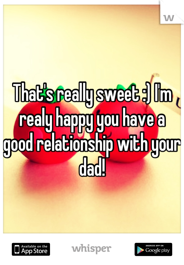 That's really sweet :) I'm realy happy you have a good relationship with your dad!