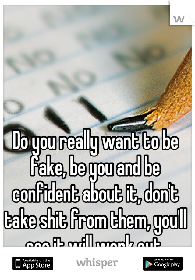 Do you really want to be fake, be you and be confident about it, don't take shit from them, you'll see it will work out 