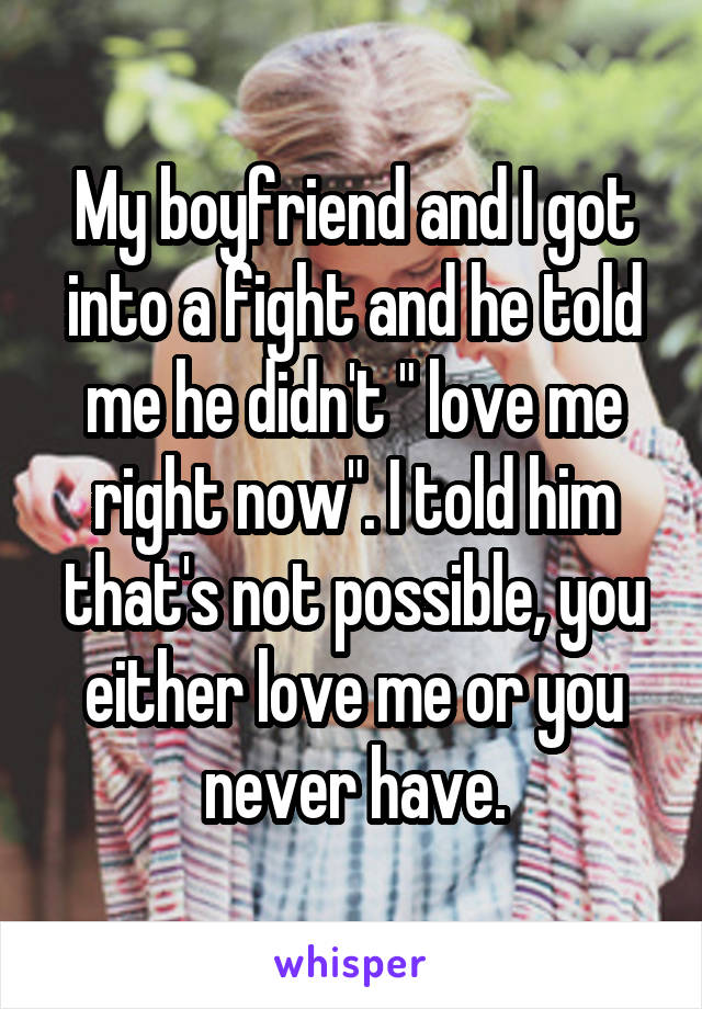 My boyfriend and I got into a fight and he told me he didn't " love me right now". I told him that's not possible, you either love me or you never have.