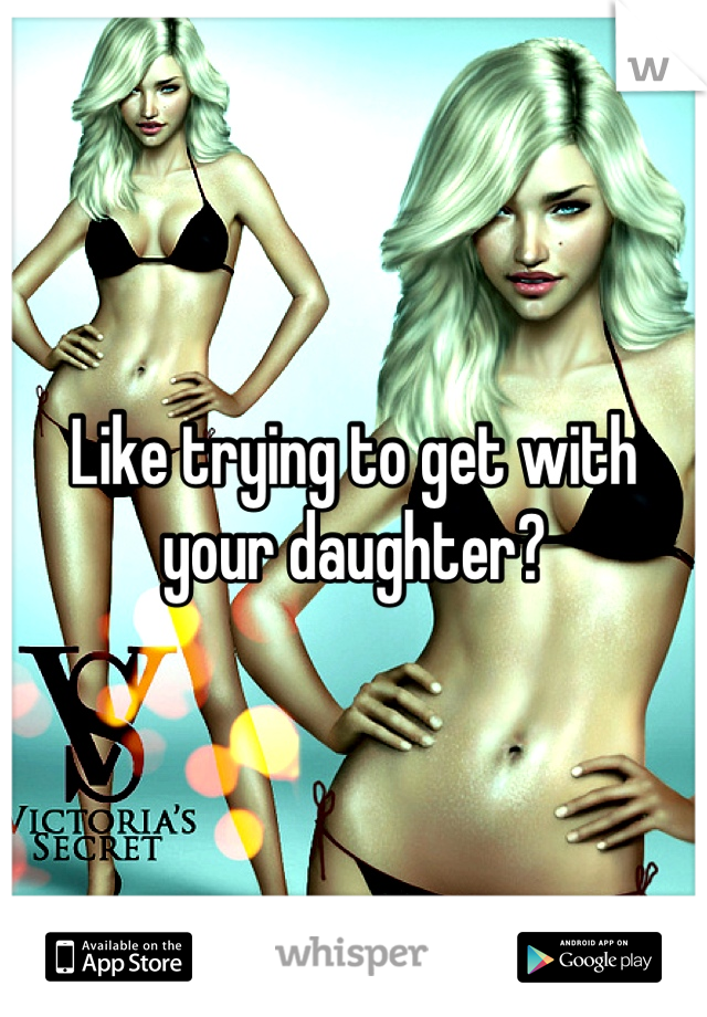Like trying to get with your daughter?