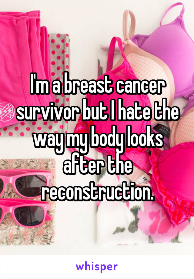 I'm a breast cancer survivor but I hate the way my body looks after the reconstruction.