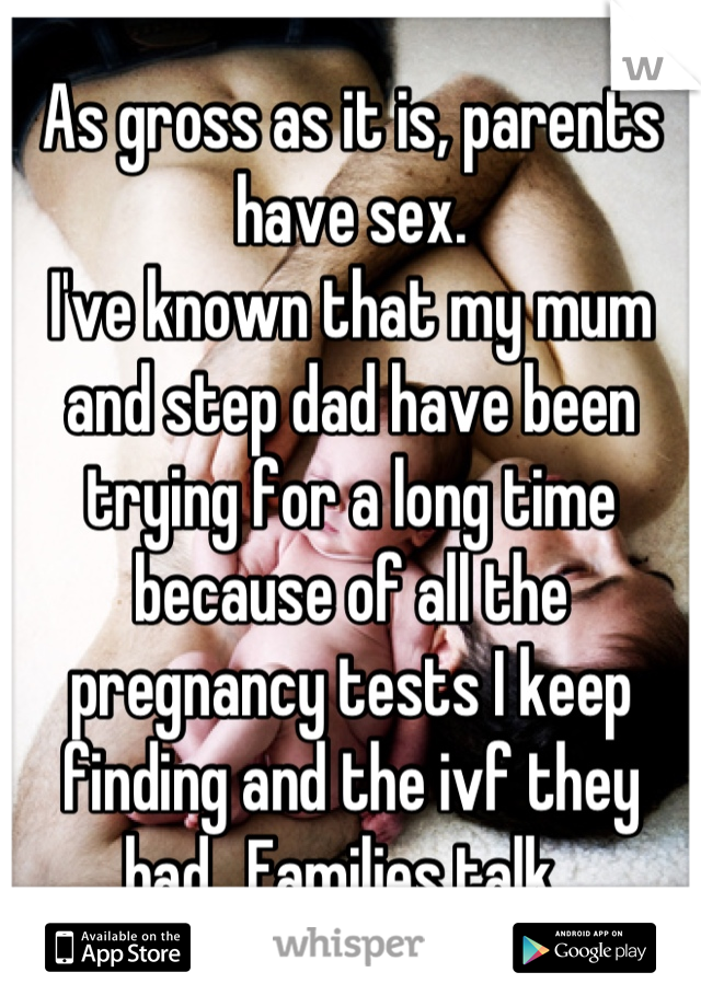 As gross as it is, parents have sex. 
I've known that my mum and step dad have been trying for a long time because of all the pregnancy tests I keep finding and the ivf they had.. Families talk. 