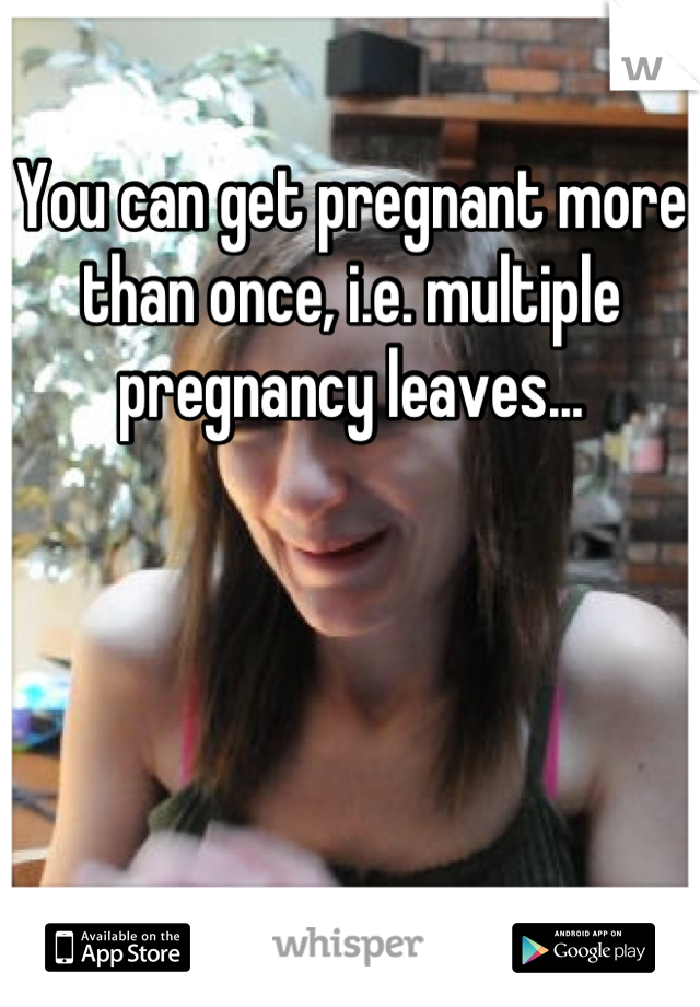 You can get pregnant more than once, i.e. multiple pregnancy leaves...