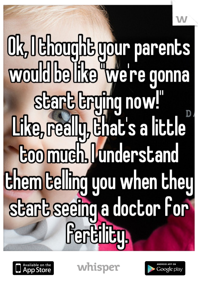 Ok, I thought your parents would be like "we're gonna start trying now!" 
Like, really, that's a little too much. I understand them telling you when they start seeing a doctor for fertility. 