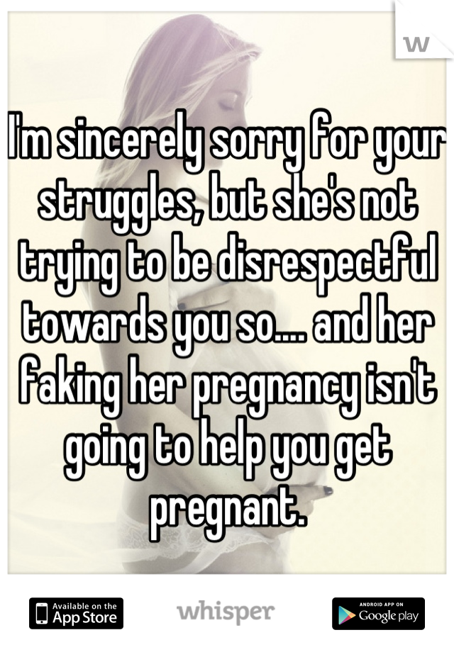 I'm sincerely sorry for your struggles, but she's not trying to be disrespectful towards you so.... and her faking her pregnancy isn't going to help you get pregnant.