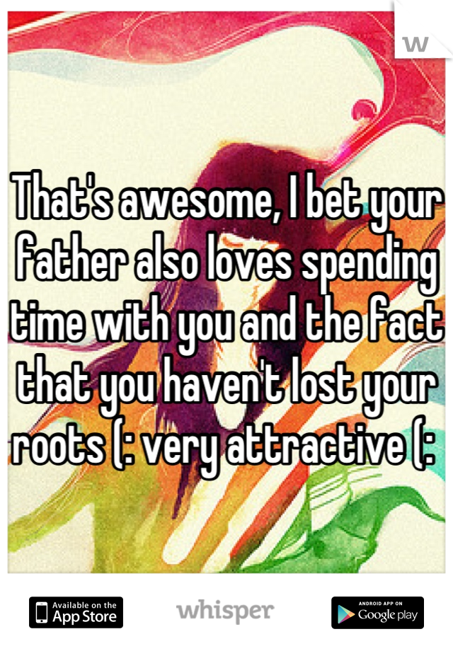 That's awesome, I bet your father also loves spending time with you and the fact that you haven't lost your roots (: very attractive (: 