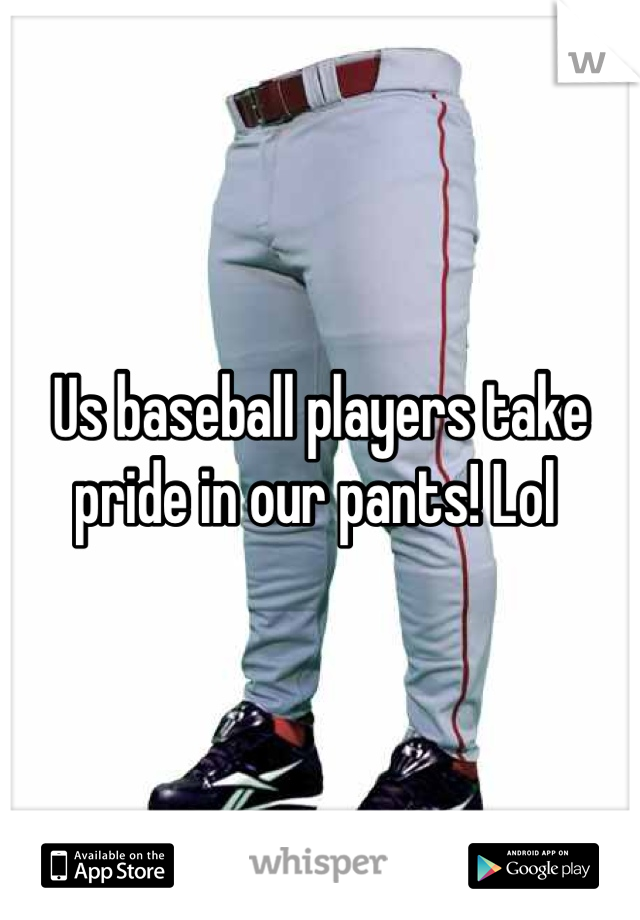 Us baseball players take pride in our pants! Lol 