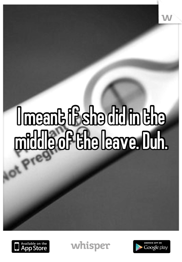 I meant if she did in the middle of the leave. Duh.