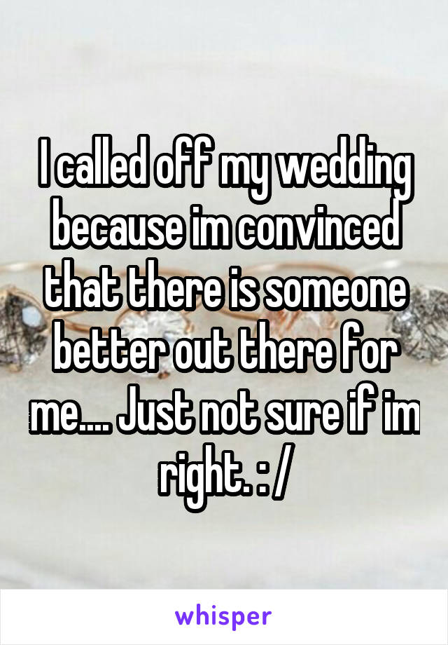 I called off my wedding because im convinced that there is someone better out there for me.... Just not sure if im right. : /