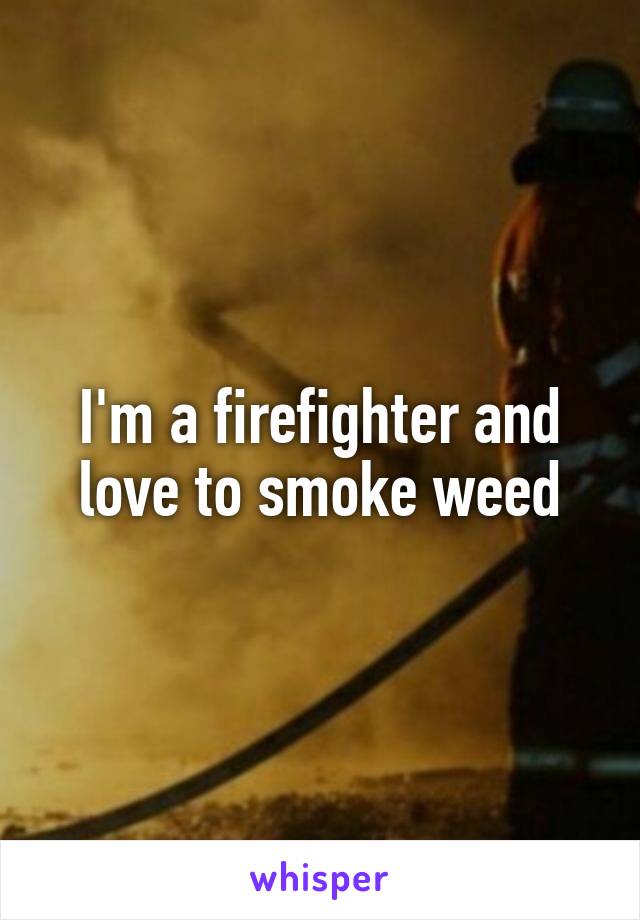 I'm a firefighter and love to smoke weed