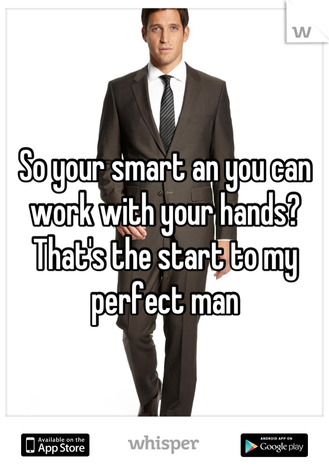 So your smart an you can work with your hands? That's the start to my perfect man