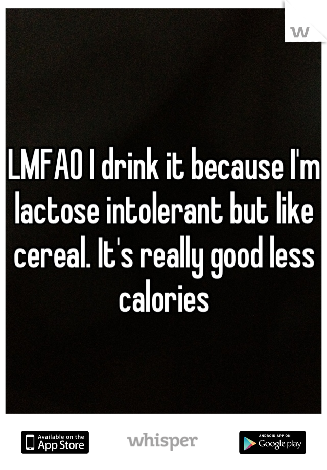 LMFAO I drink it because I'm lactose intolerant but like cereal. It's really good less calories
